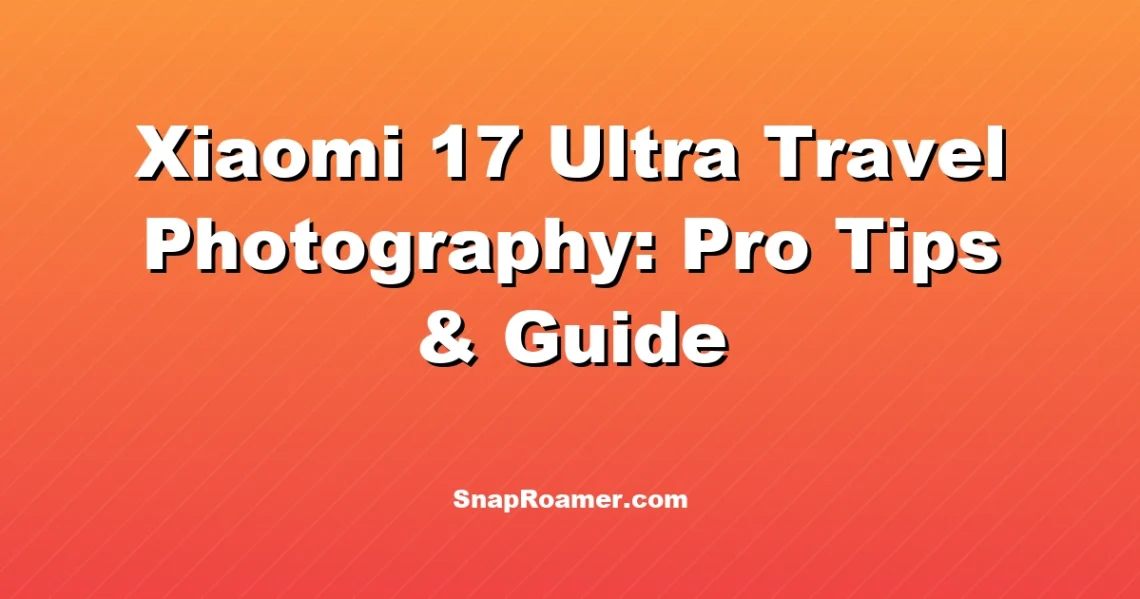 Xiaomi 17 Ultra Travel Photography: Pro Tips & Guide