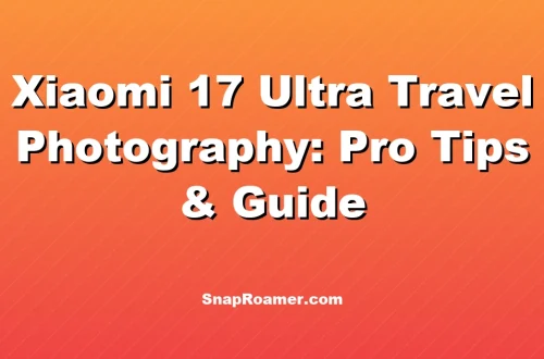 Xiaomi 17 Ultra Travel Photography: Pro Tips & Guide