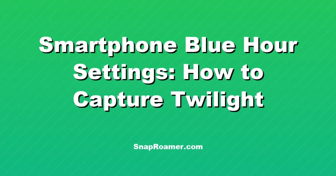 Smartphone Blue Hour Settings: How to Capture Twilight